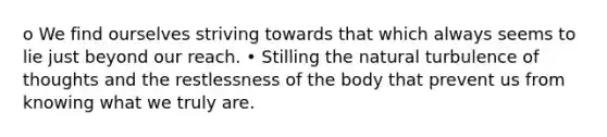 o We find ourselves striving towards that which always seems to lie just beyond our reach. • Stilling the natural turbulence of thoughts and the restlessness of the body that prevent us from knowing what we truly are.