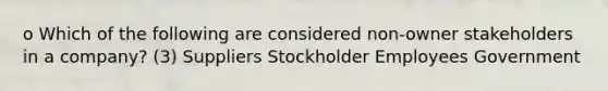 o Which of the following are considered non-owner stakeholders in a company? (3) Suppliers Stockholder Employees Government