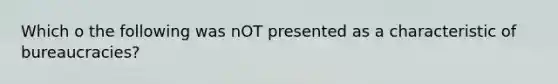 Which o the following was nOT presented as a characteristic of bureaucracies?