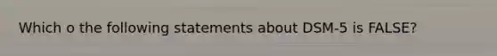 Which o the following statements about DSM-5 is FALSE?