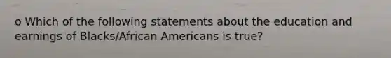 o Which of the following statements about the education and earnings of Blacks/African Americans is true?