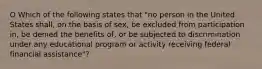 O Which of the following states that "no person in the United States shall, on the basis of sex, be excluded from participation in, be denied the benefits of, or be subjected to discrimination under any educational program or activity receiving federal financial assistance"?