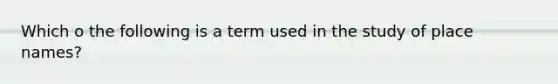 Which o the following is a term used in the study of place names?