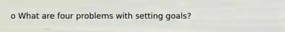 o What are four problems with setting goals?