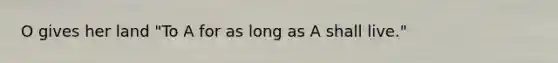 O gives her land "To A for as long as A shall live."