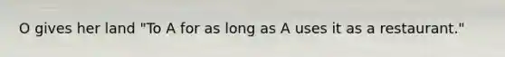 O gives her land "To A for as long as A uses it as a restaurant."