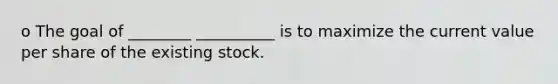 o The goal of ________ __________ is to maximize the current value per share of the existing stock.