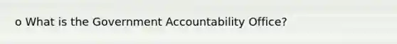 o What is the Government Accountability Office?