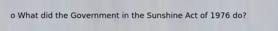 o What did the Government in the Sunshine Act of 1976 do?