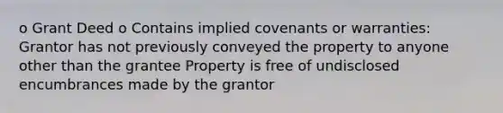 o Grant Deed o Contains implied covenants or warranties: Grantor has not previously conveyed the property to anyone other than the grantee Property is free of undisclosed encumbrances made by the grantor