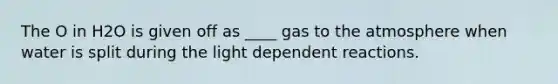 The O in H2O is given off as ____ gas to the atmosphere when water is split during the light dependent reactions.