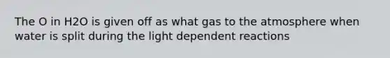 The O in H2O is given off as what gas to the atmosphere when water is split during the light dependent reactions