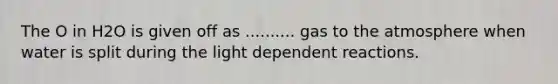 The O in H2O is given off as .......... gas to the atmosphere when water is split during the light dependent reactions.