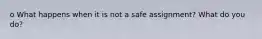 o What happens when it is not a safe assignment? What do you do?