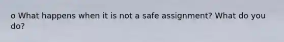 o What happens when it is not a safe assignment? What do you do?