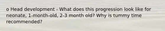 o Head development - What does this progression look like for neonate, 1-month-old, 2-3 month old? Why is tummy time recommended?