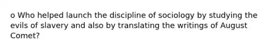 o Who helped launch the discipline of sociology by studying the evils of slavery and also by translating the writings of August Comet?