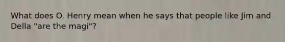 What does O. Henry mean when he says that people like Jim and Della "are the magi"?