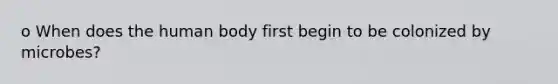 o When does the human body first begin to be colonized by microbes?