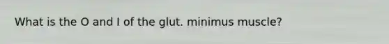 What is the O and I of the glut. minimus muscle?