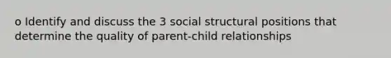 o Identify and discuss the 3 social structural positions that determine the quality of parent-child relationships