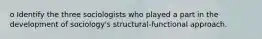 o Identify the three sociologists who played a part in the development of sociology's structural-functional approach.