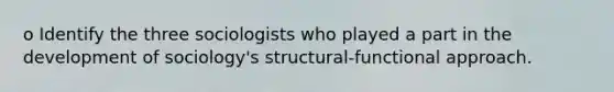 o Identify the three sociologists who played a part in the development of sociology's structural-functional approach.