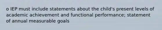 o IEP must include statements about the child's present levels of academic achievement and functional performance; statement of annual measurable goals