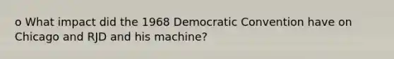 o What impact did the 1968 Democratic Convention have on Chicago and RJD and his machine?