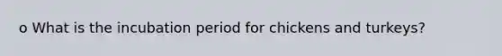 o What is the incubation period for chickens and turkeys?