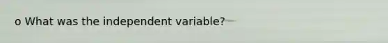 o What was the independent variable?