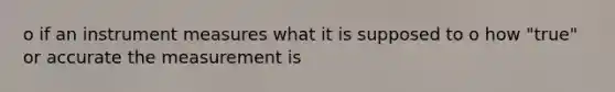 o if an instrument measures what it is supposed to o how "true" or accurate the measurement is