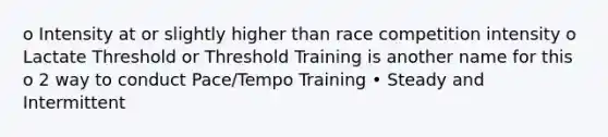 o Intensity at or slightly higher than race competition intensity o Lactate Threshold or Threshold Training is another name for this o 2 way to conduct Pace/Tempo Training • Steady and Intermittent