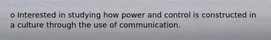 o Interested in studying how power and control is constructed in a culture through the use of communication.