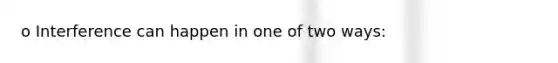 o Interference can happen in one of two ways: