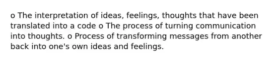 o The interpretation of ideas, feelings, thoughts that have been translated into a code o The process of turning communication into thoughts. o Process of transforming messages from another back into one's own ideas and feelings.