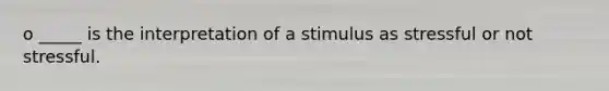 o _____ is the interpretation of a stimulus as stressful or not stressful.