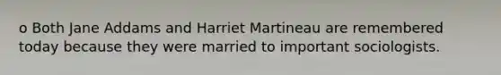 o Both Jane Addams and Harriet Martineau are remembered today because they were married to important sociologists.