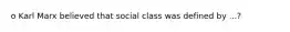 o Karl Marx believed that social class was defined by ...?