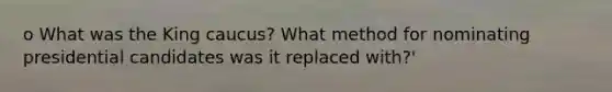 o What was the King caucus? What method for nominating presidential candidates was it replaced with?'
