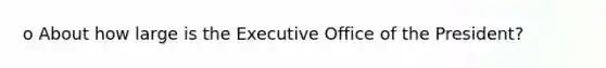 o About how large is the Executive Office of the President?