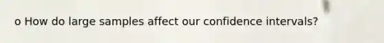 o How do large samples affect our confidence intervals?