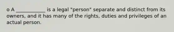 o A ____________ is a legal "person" separate and distinct from its owners, and it has many of the rights, duties and privileges of an actual person.