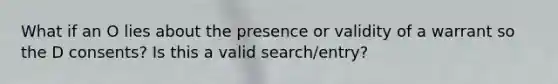 What if an O lies about the presence or validity of a warrant so the D consents? Is this a valid search/entry?