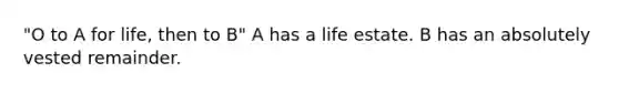 "O to A for life, then to B" A has a life estate. B has an absolutely vested remainder.