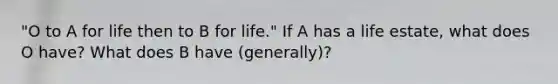 "O to A for life then to B for life." If A has a life estate, what does O have? What does B have (generally)?