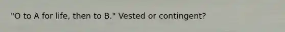 "O to A for life, then to B." Vested or contingent?