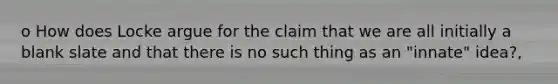 o How does Locke argue for the claim that we are all initially a blank slate and that there is no such thing as an "innate" idea?,