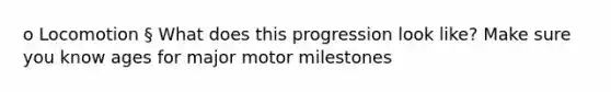 o Locomotion § What does this progression look like? Make sure you know ages for major motor milestones