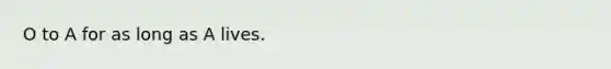 O to A for as long as A lives.
